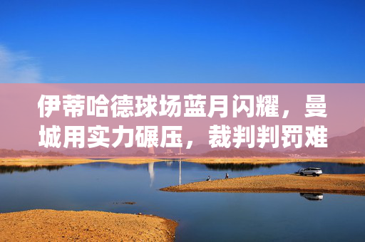 伊蒂哈德球场蓝月闪耀，曼城用实力碾压，裁判判罚难掩主场统治力，伊蒂哈德蓝月闪耀，曼城主场实力碾压统治力尽显