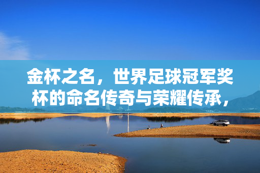 金杯之名，世界足球冠军奖杯的命名传奇与荣耀传承，金杯之名，世界足球冠军奖杯的命名传奇与荣耀传承