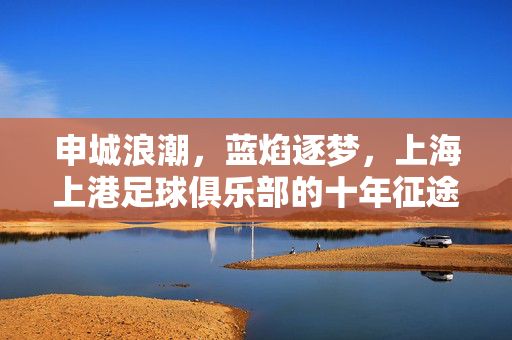 申城浪潮，蓝焰逐梦，上海上港足球俱乐部的十年征途与城市荣光，申城蓝焰十年征途，上海上港与城市共荣光