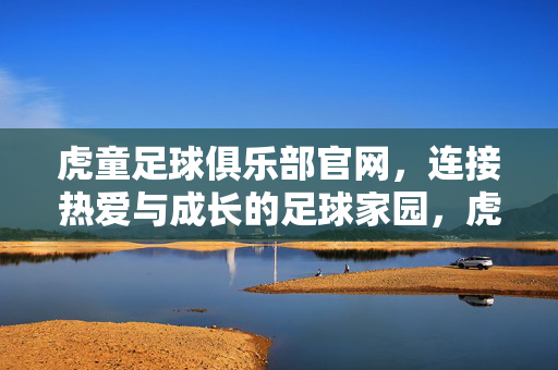 虎童足球俱乐部官网，连接热爱与成长的足球家园，虎童足球俱乐部官网，热爱与成长的足球家园