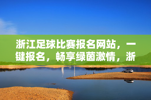 浙江足球比赛报名网站,一键报名,畅享绿茵激情,浙江足球比赛报名网站,一键报名,畅享绿茵激情
