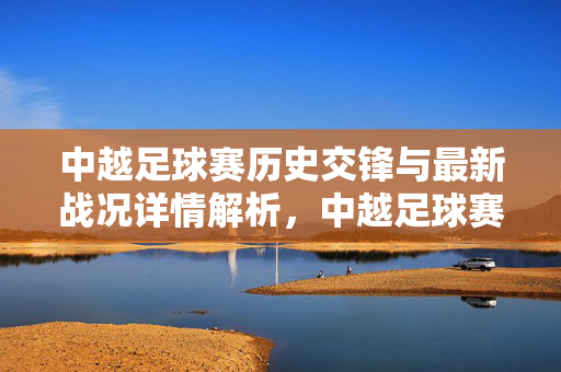 中越足球赛历史交锋与最新战况详情解析,中越足球赛历史交锋与最新战况详情解析