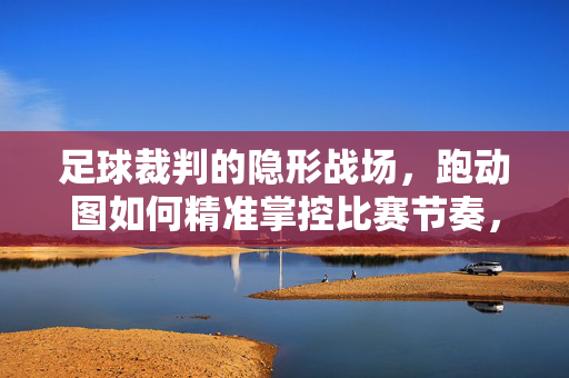足球裁判的隐形战场,跑动图如何精准掌控比赛节奏,足球裁判的隐形战场,跑动图精准掌控比赛节奏