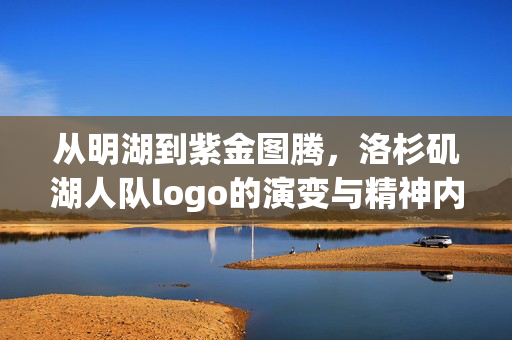 从明湖到紫金图腾，洛杉矶湖人队logo的演变与精神内核，从明湖到紫金，湖人队logo演变与精神内核