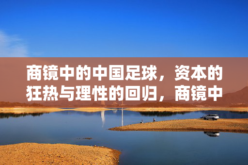 商镜中的中国足球，资本的狂热与理性的回归，商镜中的中国足球，资本狂热与理性回归