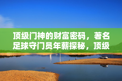 顶级门神的财富密码，著名足球守门员年薪探秘，顶级门神财富密码，足球守门员年薪探秘
