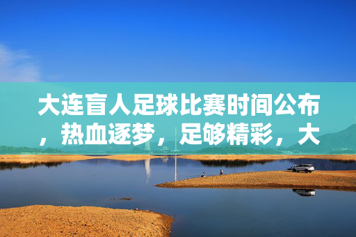 大连盲人足球比赛时间公布，热血逐梦，足够精彩，大连盲人足球比赛时间公布，热血逐梦足够精彩