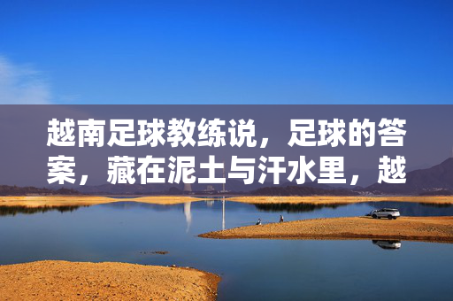 越南足球教练说,足球的答案,藏在泥土与汗水里,越南教练,足球答案藏泥土汗水