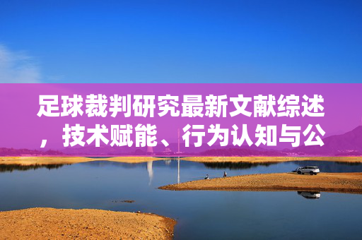 足球裁判研究最新文献综述，技术赋能、行为认知与公平性进展，足球裁判研究最新文献综述，技术赋能、行为认知与公平性进展