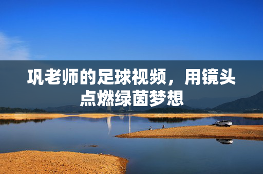 巩老师的足球视频，用镜头点燃绿茵梦想