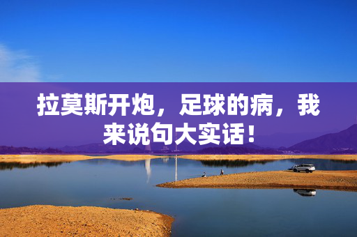 拉莫斯开炮，足球的病，我来说句大实话！
