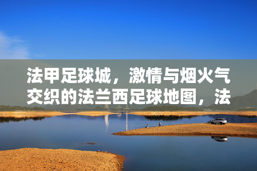 法甲足球城，激情与烟火气交织的法兰西足球地图，法兰西足球地图，激情烟火交织的法甲城
