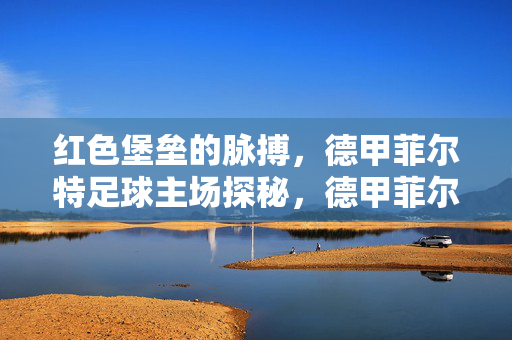 红色堡垒的脉搏，德甲菲尔特足球主场探秘，德甲菲尔特足球主场，红色堡垒的脉搏