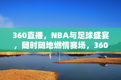 360直播，NBA与足球盛宴，随时随地燃情赛场，360直播，NBA足球盛宴，随时随地燃情赛场