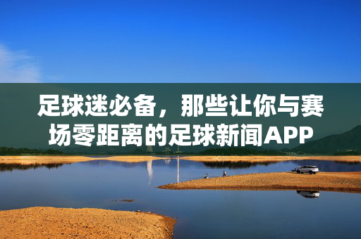 足球迷必备，那些让你与赛场零距离的足球新闻APP