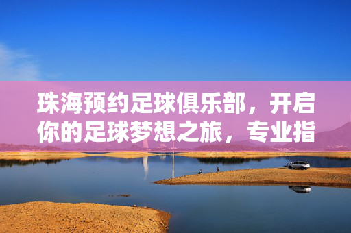 珠海预约足球俱乐部，开启你的足球梦想之旅，专业指导与便捷预约同行，珠海预约足球俱乐部，开启足球梦想之旅，专业指导与便捷预约同行