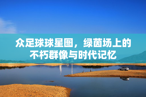 众足球球星图，绿茵场上的不朽群像与时代记忆