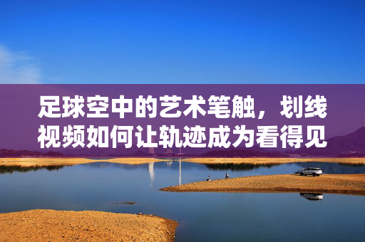 足球空中的艺术笔触，划线视频如何让轨迹成为看得见的诗，足球空中的艺术笔触，划线轨迹，看得见的诗