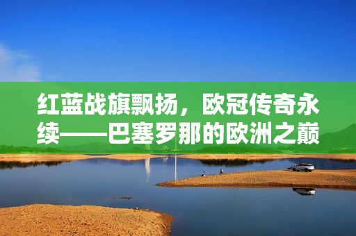 红蓝战旗飘扬，欧冠传奇永续——巴塞罗那的欧洲之巅之路