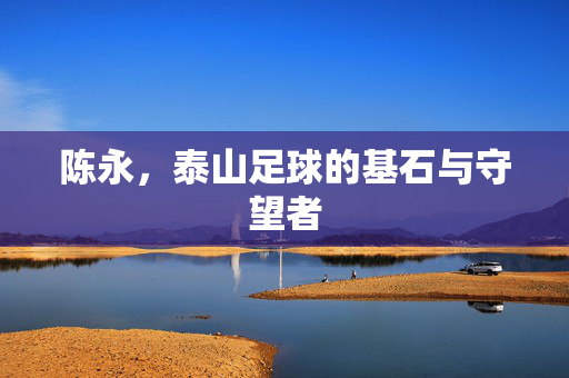 陈永，泰山足球的基石与守望者