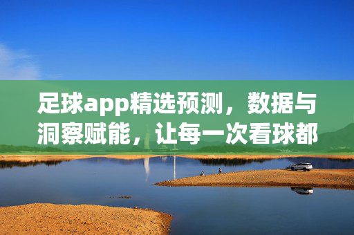 足球app精选预测，数据与洞察赋能，让每一次看球都有底气，足球app精选预测，数据洞察赋能，看球底气十足