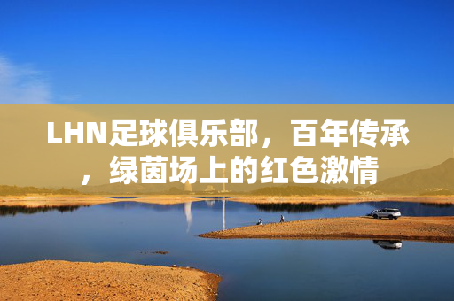 LHN足球俱乐部，百年传承，绿茵场上的红色激情
