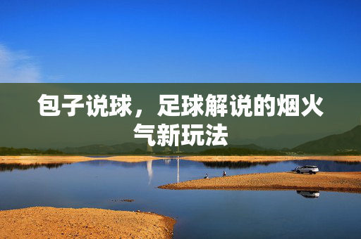 包子说球，足球解说的烟火气新玩法