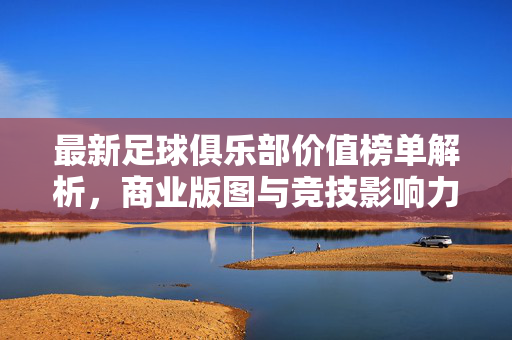 最新足球俱乐部价值榜单解析，商业版图与竞技影响力的双重变奏