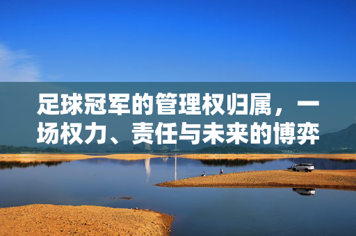 足球冠军的管理权归属，一场权力、责任与未来的博弈，足球冠军管理权，权力、责任与未来的博弈