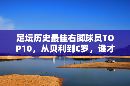 足坛历史最佳右脚球员TOP10，从贝利到C罗，谁才是右脚艺术的巅峰？足坛历史最佳右脚球员TOP10，贝利到C罗，谁才是右脚艺术巅峰？