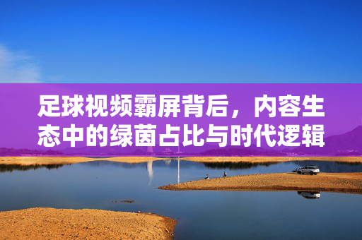 足球视频霸屏背后，内容生态中的绿茵占比与时代逻辑