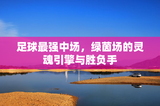 足球最强中场，绿茵场的灵魂引擎与胜负手