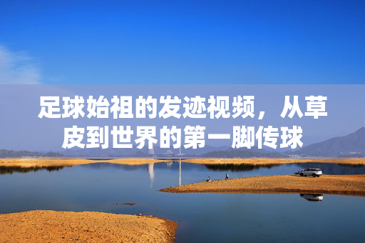足球始祖的发迹视频,从草皮到世界的第一脚传球