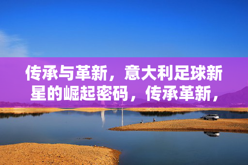 传承与革新，意大利足球新星的崛起密码，传承革新，意大利足球新星崛起密码