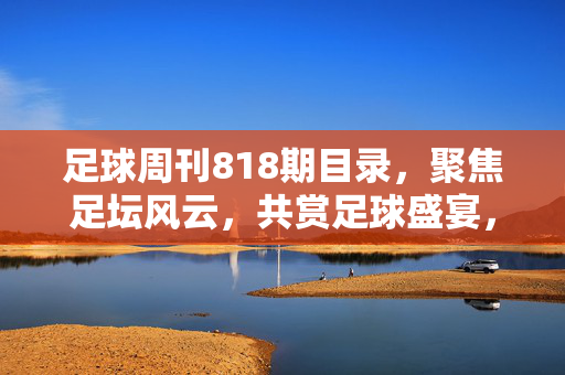 足球周刊818期目录，聚焦足坛风云，共赏足球盛宴，足球周刊818期，聚焦足坛风云，共赏足球盛宴