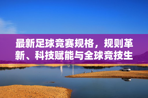 最新足球竞赛规格，规则革新、科技赋能与全球竞技生态的重塑，最新足球竞赛规格，规则革新、科技赋能与全球竞技生态重塑
