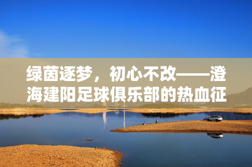 绿茵逐梦，初心不改——澄海建阳足球俱乐部的热血征程