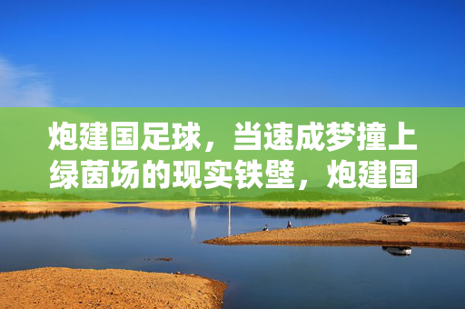 炮建国足球,当速成梦撞上绿茵场的现实铁壁,炮建国足球速成梦撞上绿茵场现实铁壁