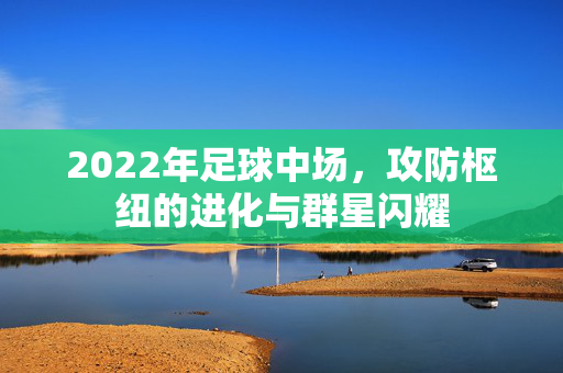 2022年足球中场，攻防枢纽的进化与群星闪耀