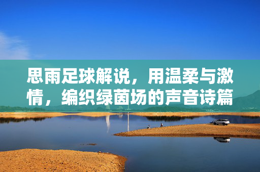 思雨足球解说，用温柔与激情，编织绿茵场的声音诗篇，思雨，温柔与激情编织的绿茵声音诗篇
