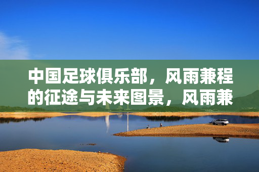 中国足球俱乐部，风雨兼程的征途与未来图景，风雨兼程，中国足球俱乐部的征途与未来