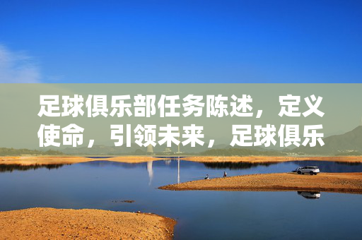 足球俱乐部任务陈述，定义使命，引领未来，足球俱乐部，使命定义与未来引领
