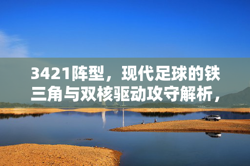 3421阵型，现代足球的铁三角与双核驱动攻守解析，现代足球3421阵型，铁三角双核驱动攻守解析