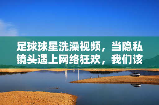 足球球星洗澡视频，当隐私镜头遇上网络狂欢，我们该如何自持？球星隐私视频曝光，网络狂欢中，我们如何自持？