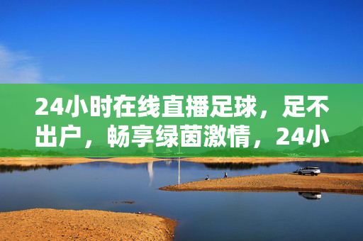 24小时在线直播足球，足不出户，畅享绿茵激情，24小时在线足球直播，足不出户畅享绿茵激情