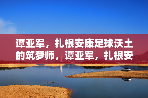 谭亚军，扎根安康足球沃土的筑梦师，谭亚军，扎根安康足球沃土的筑梦师