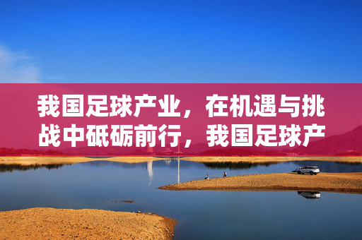 我国足球产业，在机遇与挑战中砥砺前行，我国足球产业在机遇与挑战中砥砺前行