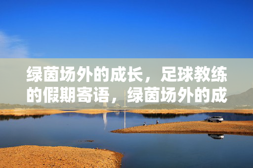 绿茵场外的成长，足球教练的假期寄语，绿茵场外的成长，足球教练假期寄语