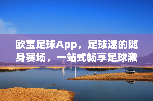 欧宝足球App，足球迷的随身赛场，一站式畅享足球激情，欧宝足球App，足球迷的随身激情赛场