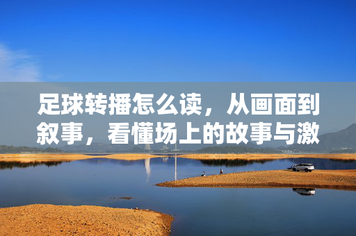 足球转播怎么读，从画面到叙事，看懂场上的故事与激情